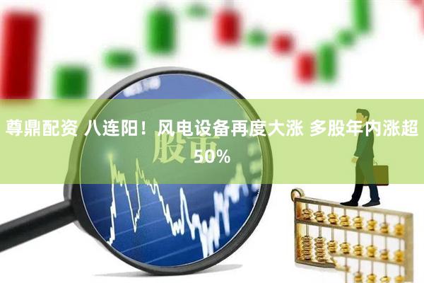 尊鼎配资 八连阳！风电设备再度大涨 多股年内涨超50%