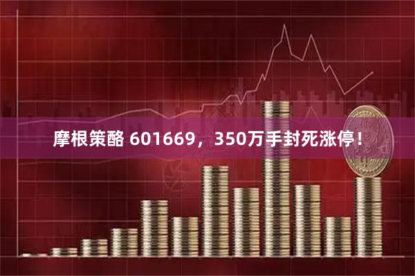 摩根策酪 601669，350万手封死涨停！