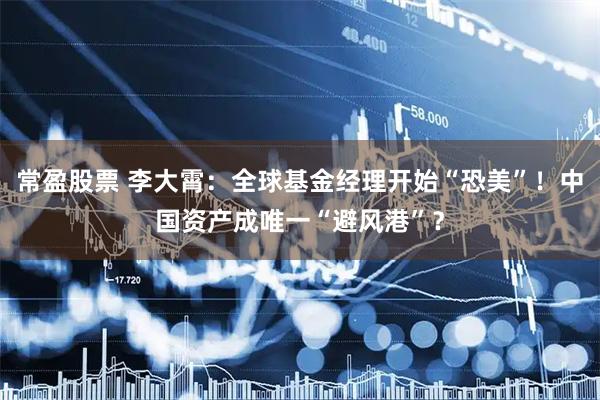 常盈股票 李大霄：全球基金经理开始“恐美”！中国资产成唯一“避风港”？