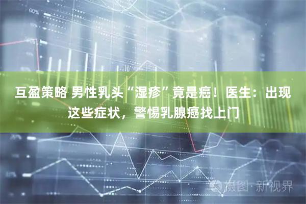 互盈策略 男性乳头“湿疹”竟是癌！医生：出现这些症状，警惕乳腺癌找上门