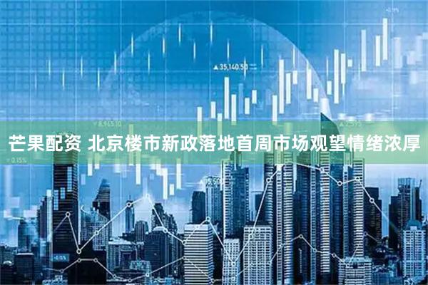 芒果配资 北京楼市新政落地首周市场观望情绪浓厚