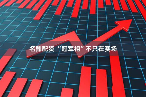 名鼎配资 “冠军相”不只在赛场