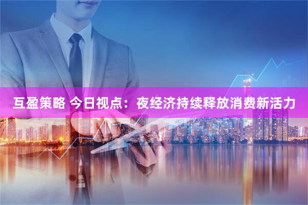 互盈策略 今日视点：夜经济持续释放消费新活力