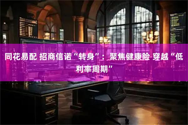 同花易配 招商信诺“转身”：聚焦健康险 穿越“低利率周期”