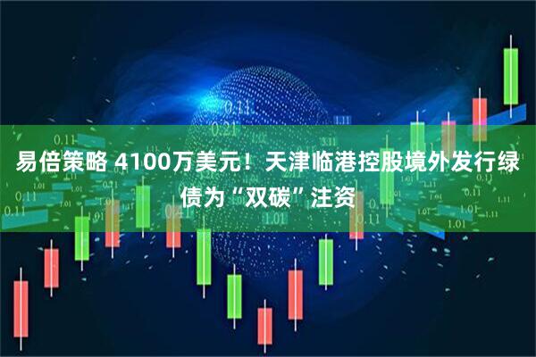 易倍策略 4100万美元！天津临港控股境外发行绿债为“双碳”注资