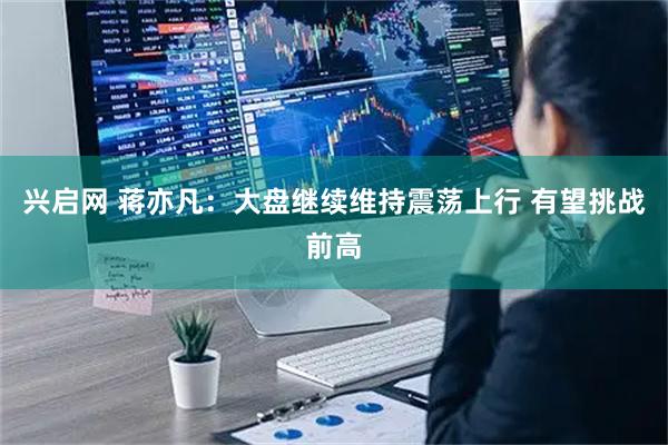 兴启网 蒋亦凡：大盘继续维持震荡上行 有望挑战前高