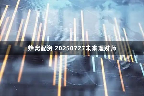 蜂窝配资 20250727未来理财师