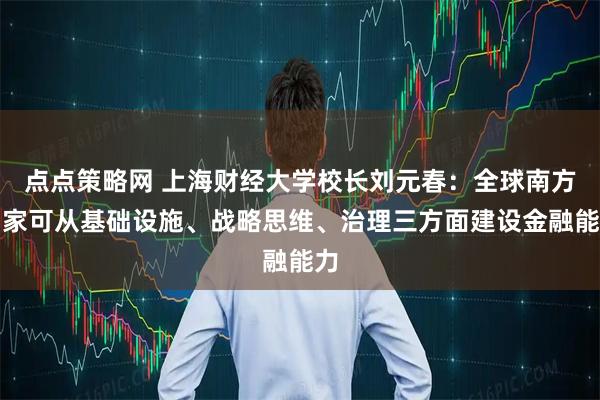 点点策略网 上海财经大学校长刘元春：全球南方国家可从基础设施、战略思维、治理三方面建设金融能力
