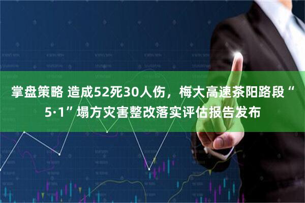 掌盘策略 造成52死30人伤，梅大高速茶阳路段“5·1”塌方灾害整改落实评估报告发布