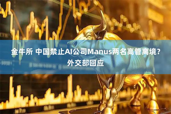 金牛所 中国禁止AI公司Manus两名高管离境？外交部回应