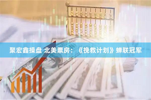聚宏鑫操盘 北美票房：《挽救计划》蝉联冠军