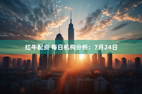 红牛配资 每日机构分析：7月24日