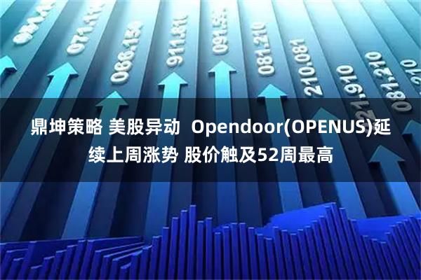 鼎坤策略 美股异动  Opendoor(OPENUS)延续上周涨势 股价触及52周最高