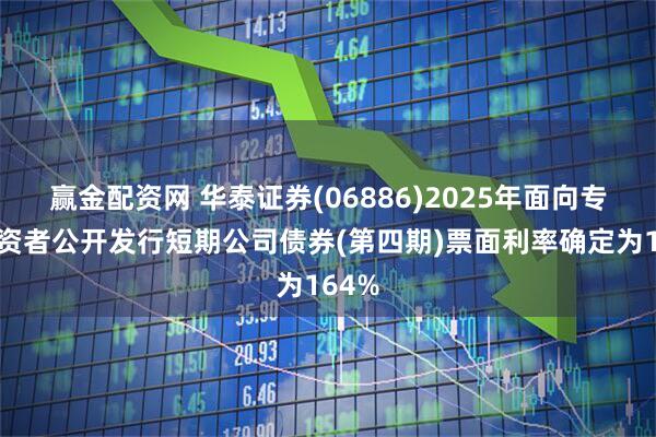 赢金配资网 华泰证券(06886)2025年面向专业投资者公开发行短期公司债券(第四期)票面利率确定为164%