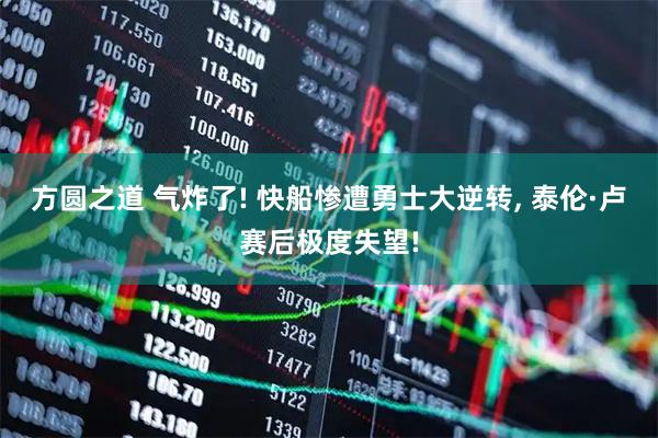 方圆之道 气炸了! 快船惨遭勇士大逆转, 泰伦·卢赛后极度失望!