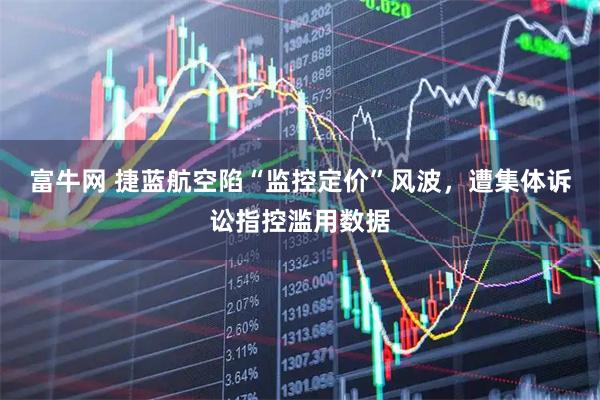 富牛网 捷蓝航空陷“监控定价”风波，遭集体诉讼指控滥用数据