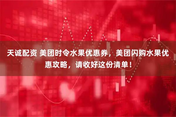 天诚配资 美团时令水果优惠券，美团闪购水果优惠攻略，请收好这份清单！