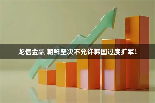 龙信金融 朝鲜坚决不允许韩国过度扩军！