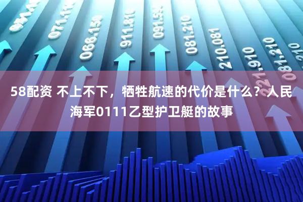 58配资 不上不下，牺牲航速的代价是什么？人民海军0111乙型护卫艇的故事