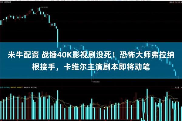 米牛配资 战锤40K影视剧没死！恐怖大师弗拉纳根接手，卡维尔主演剧本即将动笔